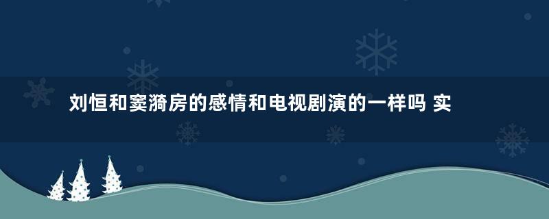 刘恒和窦漪房的感情和电视剧演的一样吗 实际情况到底是什么样的